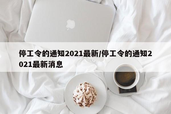 停工令的通知2021最新/停工令的通知2021最新消息